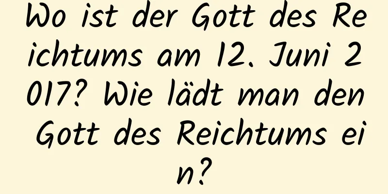 Wo ist der Gott des Reichtums am 12. Juni 2017? Wie lädt man den Gott des Reichtums ein?