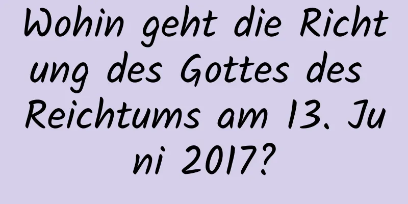 Wohin geht die Richtung des Gottes des Reichtums am 13. Juni 2017?