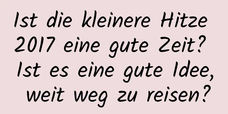 Ist die kleinere Hitze 2017 eine gute Zeit? Ist es eine gute Idee, weit weg zu reisen?