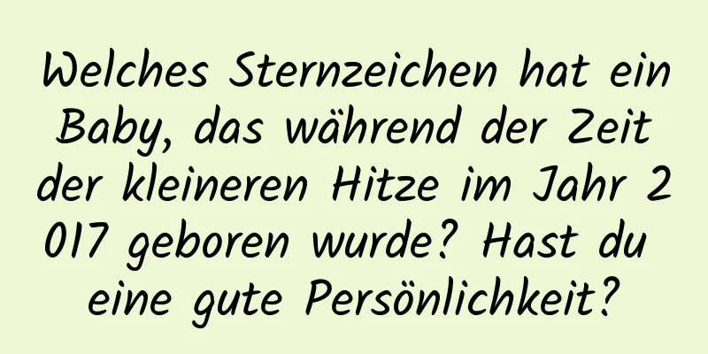 Welches Sternzeichen hat ein Baby, das während der Zeit der kleineren Hitze im Jahr 2017 geboren wurde? Hast du eine gute Persönlichkeit?