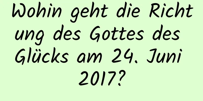 Wohin geht die Richtung des Gottes des Glücks am 24. Juni 2017?