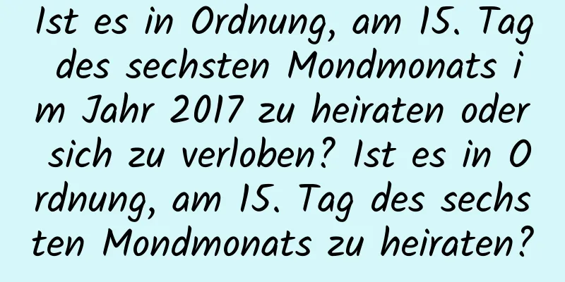 Ist es in Ordnung, am 15. Tag des sechsten Mondmonats im Jahr 2017 zu heiraten oder sich zu verloben? Ist es in Ordnung, am 15. Tag des sechsten Mondmonats zu heiraten?