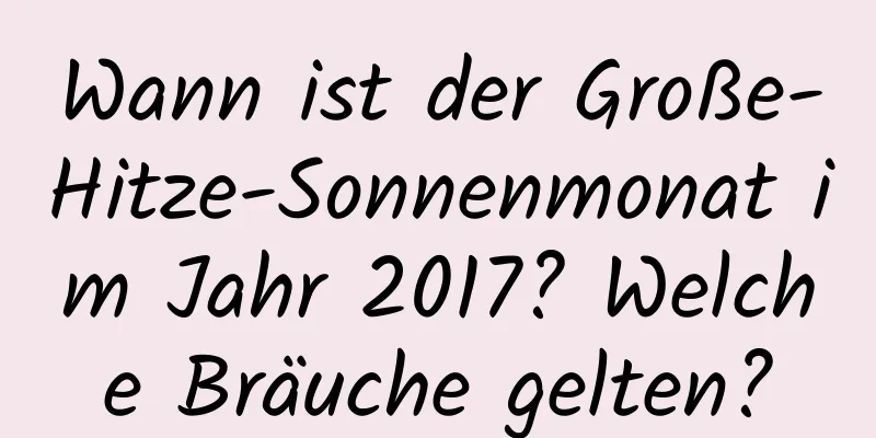 Wann ist der Große-Hitze-Sonnenmonat im Jahr 2017? Welche Bräuche gelten?