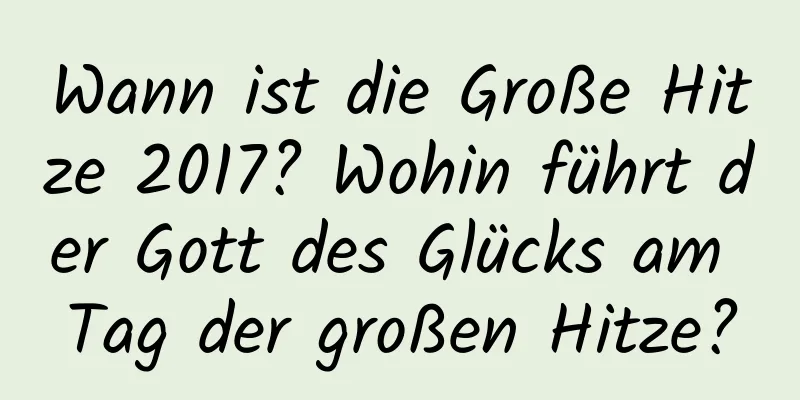 Wann ist die Große Hitze 2017? Wohin führt der Gott des Glücks am Tag der großen Hitze?