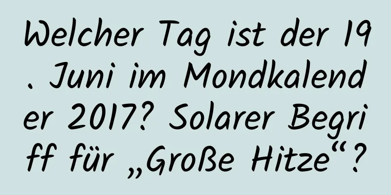 Welcher Tag ist der 19. Juni im Mondkalender 2017? Solarer Begriff für „Große Hitze“?