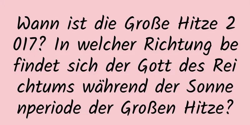 Wann ist die Große Hitze 2017? In welcher Richtung befindet sich der Gott des Reichtums während der Sonnenperiode der Großen Hitze?