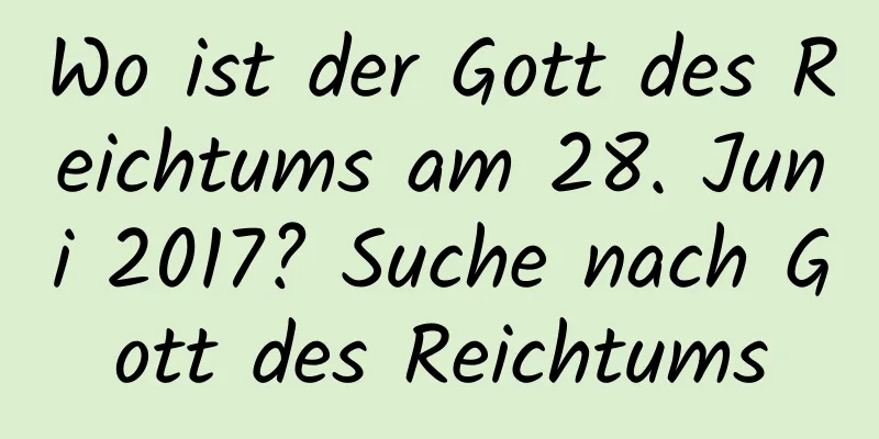 Wo ist der Gott des Reichtums am 28. Juni 2017? Suche nach Gott des Reichtums