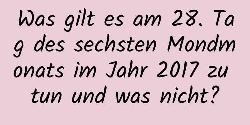 Was gilt es am 28. Tag des sechsten Mondmonats im Jahr 2017 zu tun und was nicht?