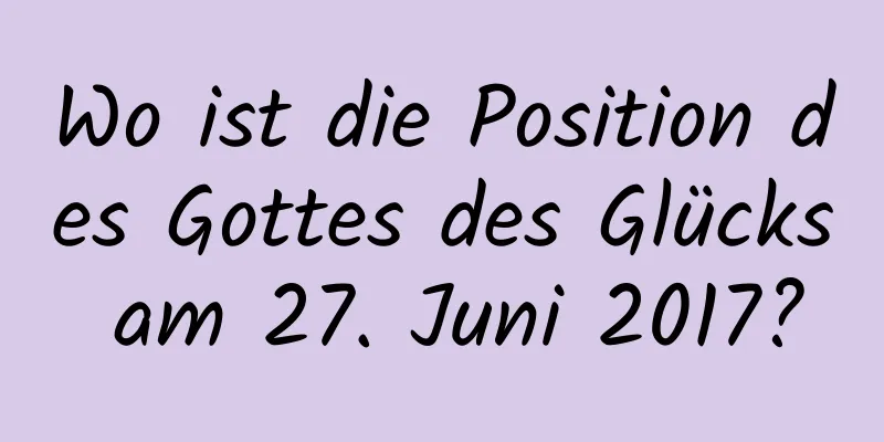 Wo ist die Position des Gottes des Glücks am 27. Juni 2017?