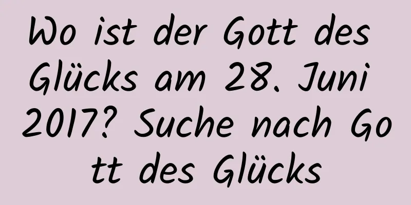 Wo ist der Gott des Glücks am 28. Juni 2017? Suche nach Gott des Glücks