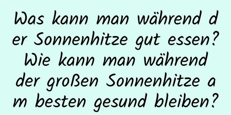 Was kann man während der Sonnenhitze gut essen? Wie kann man während der großen Sonnenhitze am besten gesund bleiben?