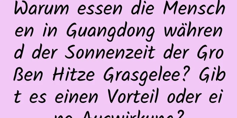 Warum essen die Menschen in Guangdong während der Sonnenzeit der Großen Hitze Grasgelee? Gibt es einen Vorteil oder eine Auswirkung?