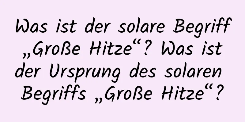 Was ist der solare Begriff „Große Hitze“? Was ist der Ursprung des solaren Begriffs „Große Hitze“?