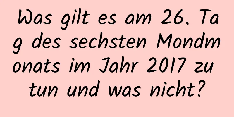 Was gilt es am 26. Tag des sechsten Mondmonats im Jahr 2017 zu tun und was nicht?