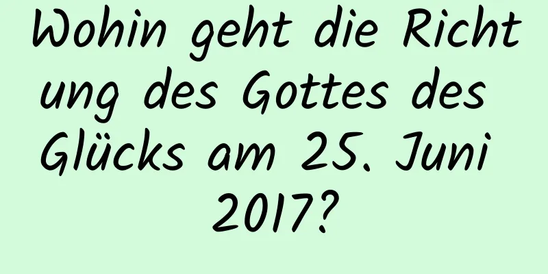 Wohin geht die Richtung des Gottes des Glücks am 25. Juni 2017?