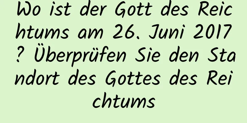 Wo ist der Gott des Reichtums am 26. Juni 2017? Überprüfen Sie den Standort des Gottes des Reichtums