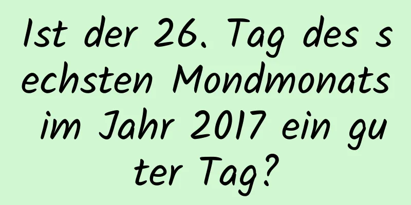 Ist der 26. Tag des sechsten Mondmonats im Jahr 2017 ein guter Tag?