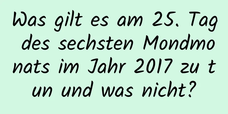 Was gilt es am 25. Tag des sechsten Mondmonats im Jahr 2017 zu tun und was nicht?