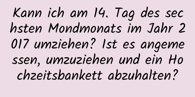 Kann ich am 14. Tag des sechsten Mondmonats im Jahr 2017 umziehen? Ist es angemessen, umzuziehen und ein Hochzeitsbankett abzuhalten?