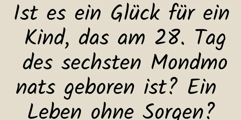 Ist es ein Glück für ein Kind, das am 28. Tag des sechsten Mondmonats geboren ist? Ein Leben ohne Sorgen?