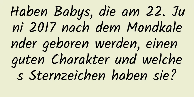 Haben Babys, die am 22. Juni 2017 nach dem Mondkalender geboren werden, einen guten Charakter und welches Sternzeichen haben sie?