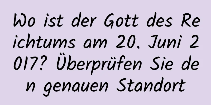 Wo ist der Gott des Reichtums am 20. Juni 2017? Überprüfen Sie den genauen Standort