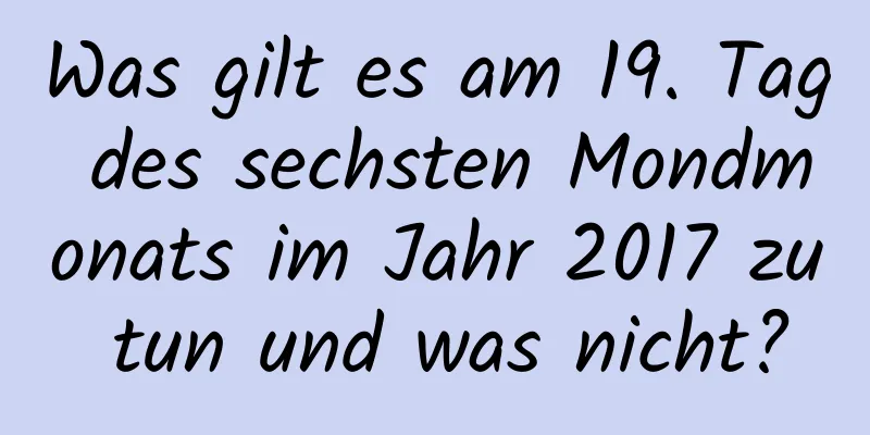 Was gilt es am 19. Tag des sechsten Mondmonats im Jahr 2017 zu tun und was nicht?