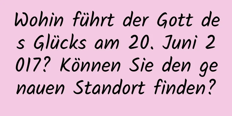 Wohin führt der Gott des Glücks am 20. Juni 2017? Können Sie den genauen Standort finden?