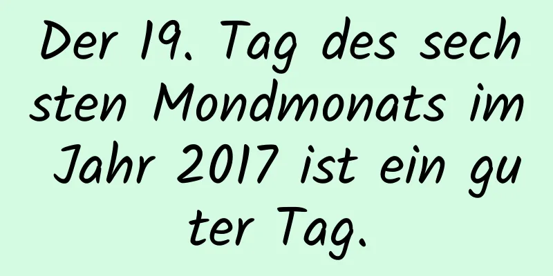 Der 19. Tag des sechsten Mondmonats im Jahr 2017 ist ein guter Tag.