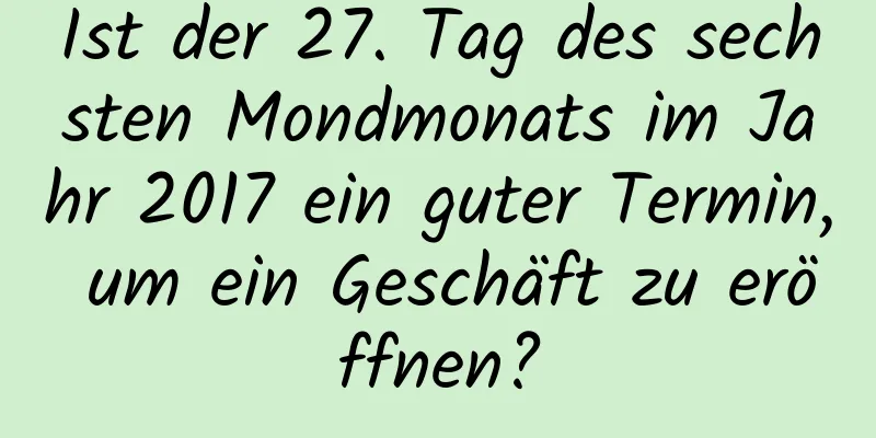 Ist der 27. Tag des sechsten Mondmonats im Jahr 2017 ein guter Termin, um ein Geschäft zu eröffnen?