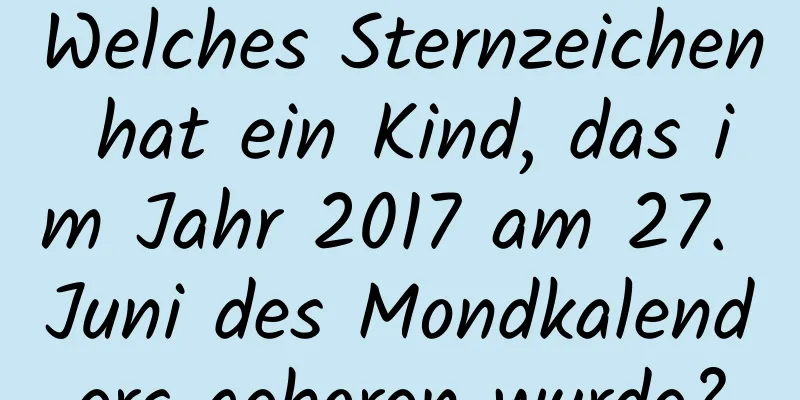 Welches Sternzeichen hat ein Kind, das im Jahr 2017 am 27. Juni des Mondkalenders geboren wurde?