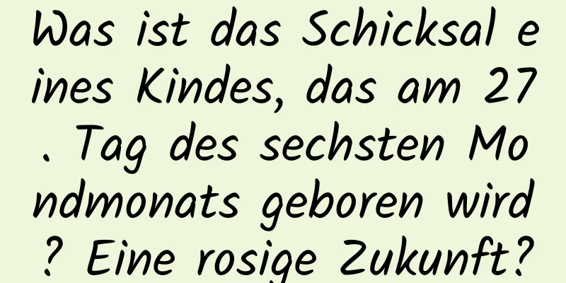 Was ist das Schicksal eines Kindes, das am 27. Tag des sechsten Mondmonats geboren wird? Eine rosige Zukunft?