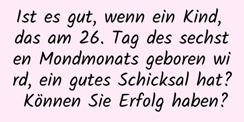 Ist es gut, wenn ein Kind, das am 26. Tag des sechsten Mondmonats geboren wird, ein gutes Schicksal hat? Können Sie Erfolg haben?