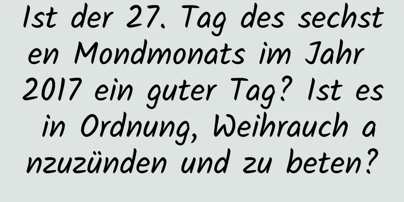 Ist der 27. Tag des sechsten Mondmonats im Jahr 2017 ein guter Tag? Ist es in Ordnung, Weihrauch anzuzünden und zu beten?