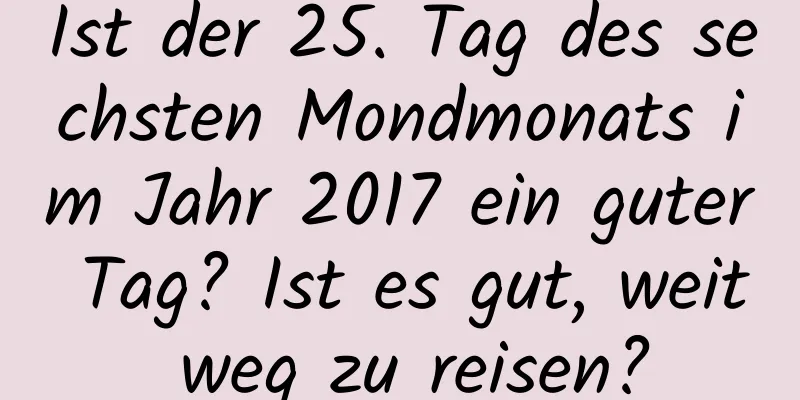 Ist der 25. Tag des sechsten Mondmonats im Jahr 2017 ein guter Tag? Ist es gut, weit weg zu reisen?