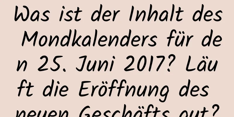 Was ist der Inhalt des Mondkalenders für den 25. Juni 2017? Läuft die Eröffnung des neuen Geschäfts gut?