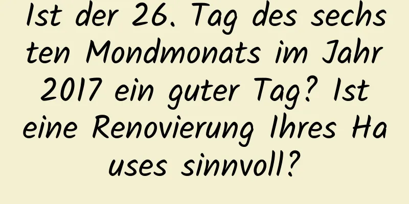 Ist der 26. Tag des sechsten Mondmonats im Jahr 2017 ein guter Tag? Ist eine Renovierung Ihres Hauses sinnvoll?