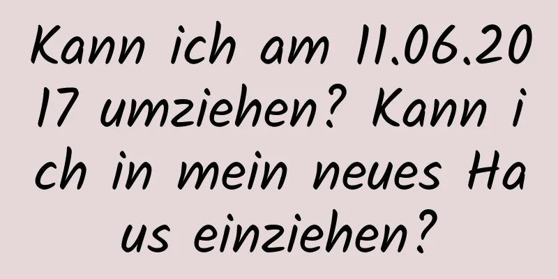 Kann ich am 11.06.2017 umziehen? Kann ich in mein neues Haus einziehen?