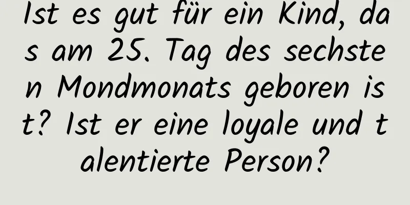 Ist es gut für ein Kind, das am 25. Tag des sechsten Mondmonats geboren ist? Ist er eine loyale und talentierte Person?