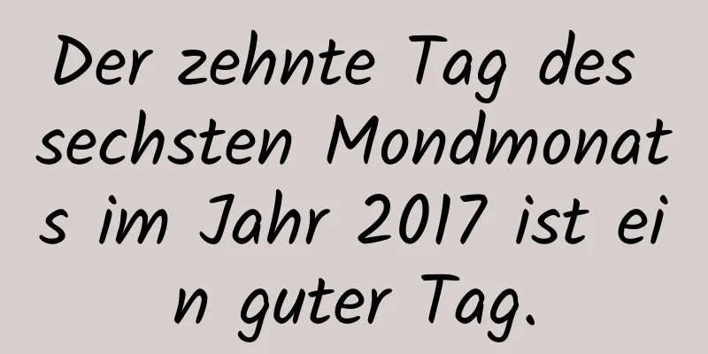 Der zehnte Tag des sechsten Mondmonats im Jahr 2017 ist ein guter Tag.