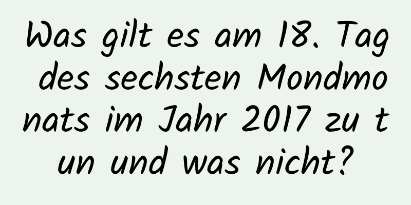 Was gilt es am 18. Tag des sechsten Mondmonats im Jahr 2017 zu tun und was nicht?