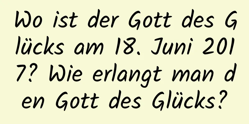 Wo ist der Gott des Glücks am 18. Juni 2017? Wie erlangt man den Gott des Glücks?