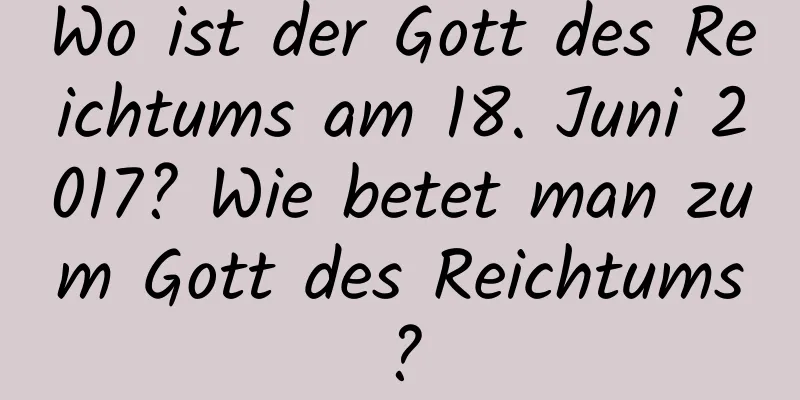 Wo ist der Gott des Reichtums am 18. Juni 2017? Wie betet man zum Gott des Reichtums?