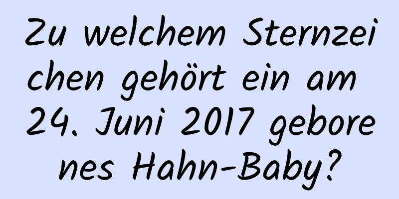 Zu welchem ​​Sternzeichen gehört ein am 24. Juni 2017 geborenes Hahn-Baby?