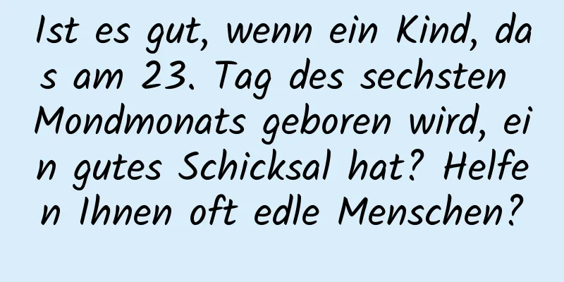 Ist es gut, wenn ein Kind, das am 23. Tag des sechsten Mondmonats geboren wird, ein gutes Schicksal hat? Helfen Ihnen oft edle Menschen?