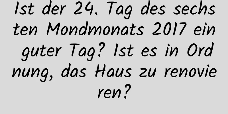 Ist der 24. Tag des sechsten Mondmonats 2017 ein guter Tag? Ist es in Ordnung, das Haus zu renovieren?