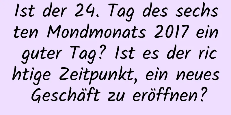 Ist der 24. Tag des sechsten Mondmonats 2017 ein guter Tag? Ist es der richtige Zeitpunkt, ein neues Geschäft zu eröffnen?