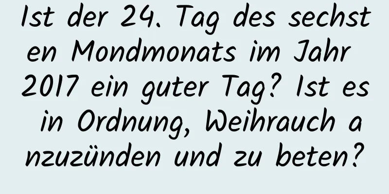 Ist der 24. Tag des sechsten Mondmonats im Jahr 2017 ein guter Tag? Ist es in Ordnung, Weihrauch anzuzünden und zu beten?