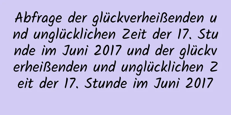 Abfrage der glückverheißenden und unglücklichen Zeit der 17. Stunde im Juni 2017 und der glückverheißenden und unglücklichen Zeit der 17. Stunde im Juni 2017