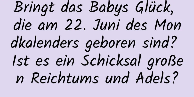 Bringt das Babys Glück, die am 22. Juni des Mondkalenders geboren sind? Ist es ein Schicksal großen Reichtums und Adels?